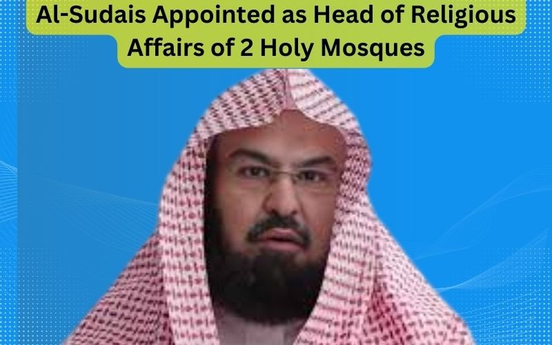 Al-Sudais Appointed as Head of Religious Affairs of 2 Holy Mosques Digitalislamicguide.com